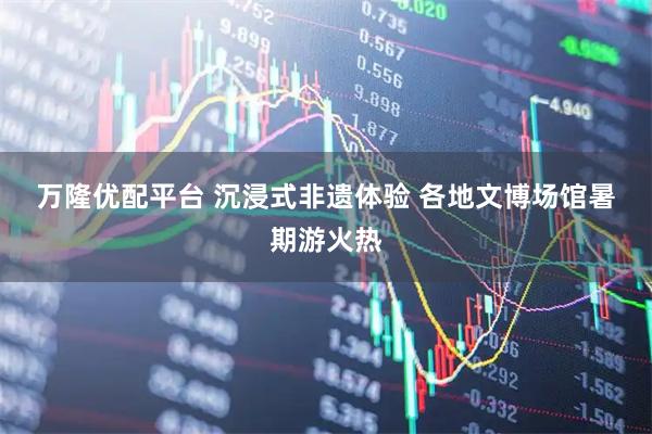 万隆优配平台 沉浸式非遗体验 各地文博场馆暑期游火热