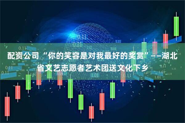 配资公司 “你的笑容是对我最好的奖赏”——湖北省文艺志愿者艺术团送文化下乡
